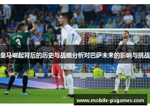 皇马崛起背后的历史与战略分析对巴萨未来的影响与挑战