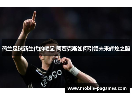 荷兰足球新生代的崛起 阿贾克斯如何引领未来辉煌之路