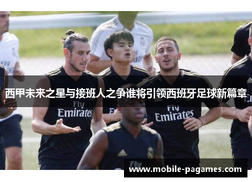 西甲未来之星与接班人之争谁将引领西班牙足球新篇章