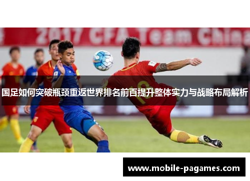 国足如何突破瓶颈重返世界排名前百提升整体实力与战略布局解析