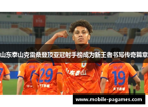 山东泰山克雷桑登顶亚冠射手榜成为新王者书写传奇篇章