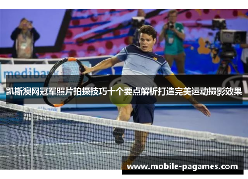 凯斯澳网冠军照片拍摄技巧十个要点解析打造完美运动摄影效果