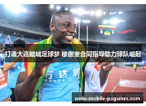 打造大连鲲城足球梦 穆谢奎合同指导助力球队崛起