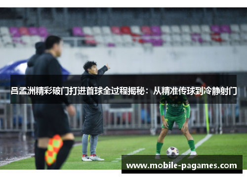 吕孟洲精彩破门打进首球全过程揭秘：从精准传球到冷静射门