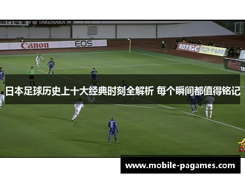 日本足球历史上十大经典时刻全解析 每个瞬间都值得铭记