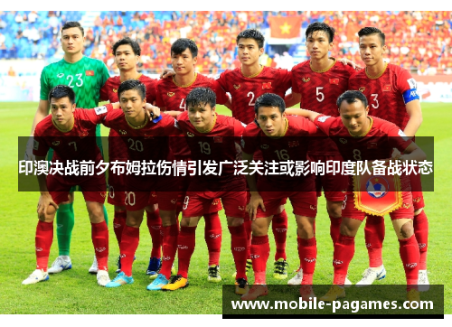 印澳决战前夕布姆拉伤情引发广泛关注或影响印度队备战状态