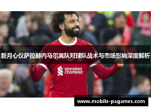 新月心仪萨拉赫内马尔离队对球队战术与市场影响深度解析