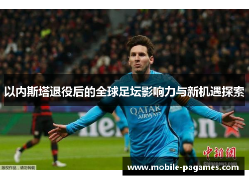 以内斯塔退役后的全球足坛影响力与新机遇探索