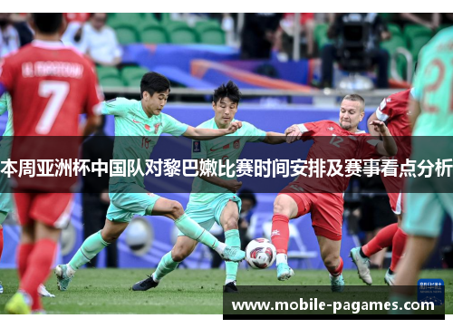 本周亚洲杯中国队对黎巴嫩比赛时间安排及赛事看点分析