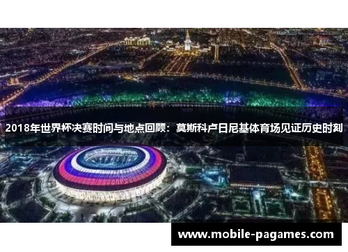 2018年世界杯决赛时间与地点回顾：莫斯科卢日尼基体育场见证历史时刻