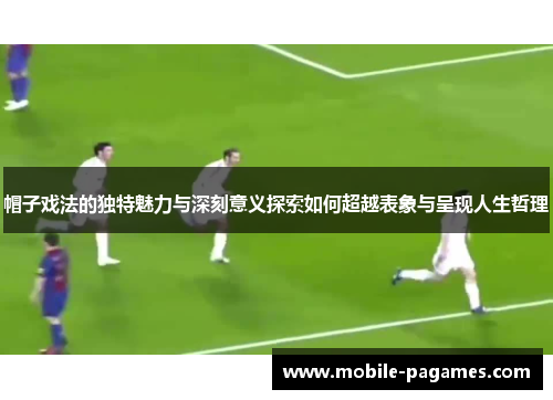 帽子戏法的独特魅力与深刻意义探索如何超越表象与呈现人生哲理