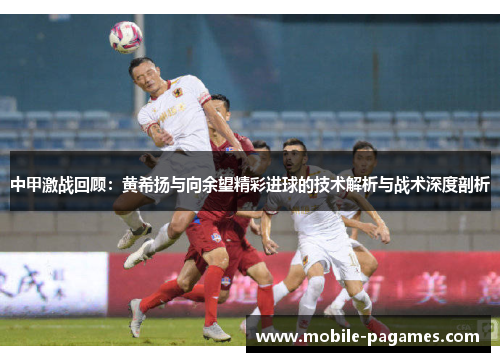 中甲激战回顾：黄希扬与向余望精彩进球的技术解析与战术深度剖析