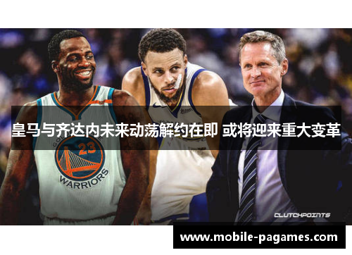 皇马与齐达内未来动荡解约在即 或将迎来重大变革