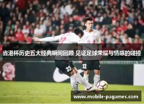 省港杯历史五大经典瞬间回顾 见证足球荣耀与情感的碰撞 省港杯历史五大经典瞬间回顾 见证足球荣耀与情感的碰撞