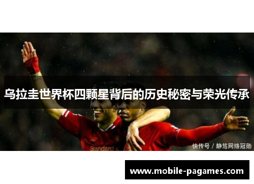 乌拉圭世界杯四颗星背后的历史秘密与荣光传承