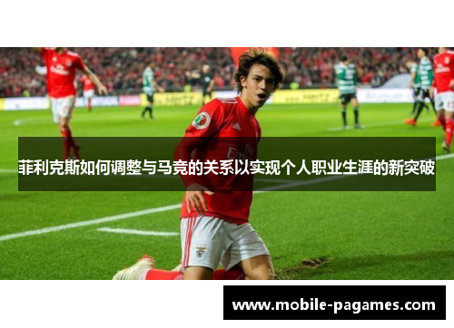 菲利克斯如何调整与马竞的关系以实现个人职业生涯的新突破