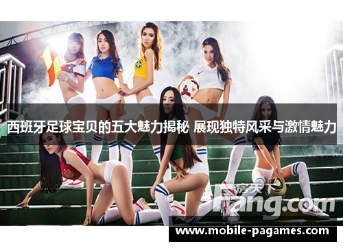 西班牙足球宝贝的五大魅力揭秘 展现独特风采与激情魅力 西班牙足球宝贝的五大魅力揭秘 展现独特风采与激情魅力