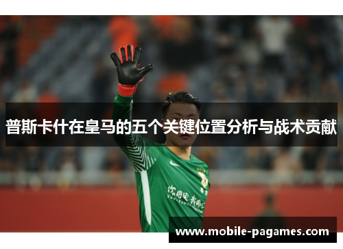 普斯卡什在皇马的五个关键位置分析与战术贡献