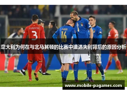 意大利为何在与北马其顿的比赛中遭遇失利背后的原因分析