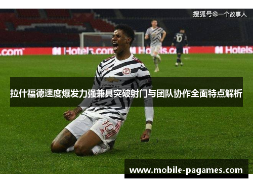 拉什福德速度爆发力强兼具突破射门与团队协作全面特点解析 拉什福德速度爆发力强兼具突破射门与团队协作全面特点解析