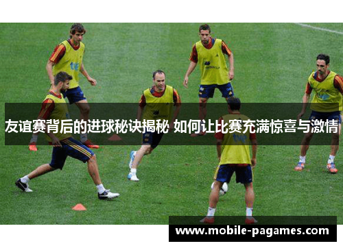 友谊赛背后的进球秘诀揭秘 如何让比赛充满惊喜与激情 友谊赛背后的进球秘诀揭秘 如何让比赛充满惊喜与激情