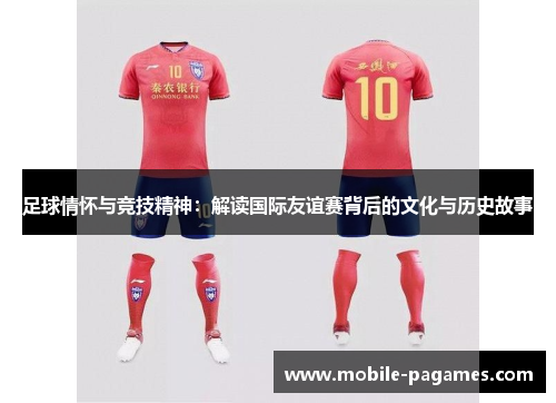 足球情怀与竞技精神：解读国际友谊赛背后的文化与历史故事