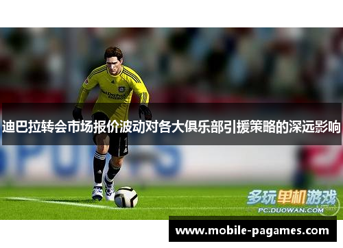 迪巴拉转会市场报价波动对各大俱乐部引援策略的深远影响