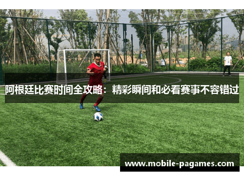 阿根廷比赛时间全攻略:精彩瞬间和必看赛事不容错过 阿根廷比赛时间全攻略:精彩瞬间和必看赛事不容错过