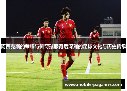 阿贾克斯的荣耀与传奇球服背后深刻的足球文化与历史传承 阿贾克斯的荣耀与传奇球服背后深刻的足球文化与历史传承
