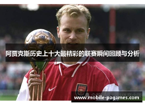 阿贾克斯历史上十大最精彩的联赛瞬间回顾与分析 阿贾克斯历史上十大最精彩的联赛瞬间回顾与分析