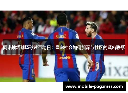 阿诺埃塔球场球迷互动日:皇家社会如何加深与社区的紧密联系 阿诺埃塔球场球迷互动日:皇家社会如何加深与社区的紧密联系