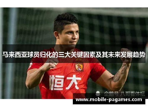 马来西亚球员归化的三大关键因素及其未来发展趋势 马来西亚球员归化的三大关键因素及其未来发展趋势