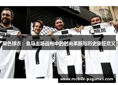 黑色球衣:皇马主场战袍中的时尚革新与历史象征意义 黑色球衣:皇马主场战袍中的时尚革新与历史象征意义