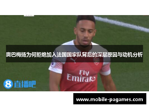 奥巴梅扬为何拒绝加入法国国家队背后的深层原因与动机分析 奥巴梅扬为何拒绝加入法国国家队背后的深层原因与动机分析
