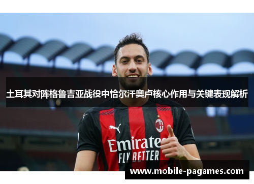 土耳其对阵格鲁吉亚战役中恰尔汗奥卢核心作用与关键表现解析 土耳其对阵格鲁吉亚战役中恰尔汗奥卢核心作用与关键表现解析