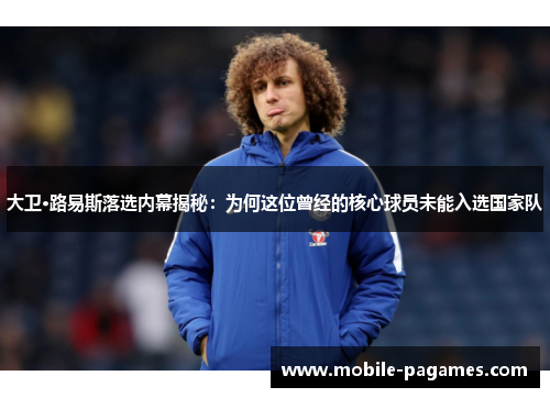 大卫·路易斯落选内幕揭秘：为何这位曾经的核心球员未能入选国家队