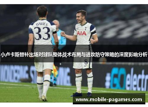 小卢卡斯替补出场对球队整体战术布局与进攻防守策略的深度影响分析