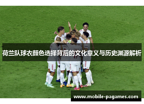 荷兰队球衣颜色选择背后的文化意义与历史渊源解析