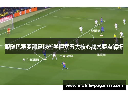 跟随巴塞罗那足球哲学探索五大核心战术要点解析