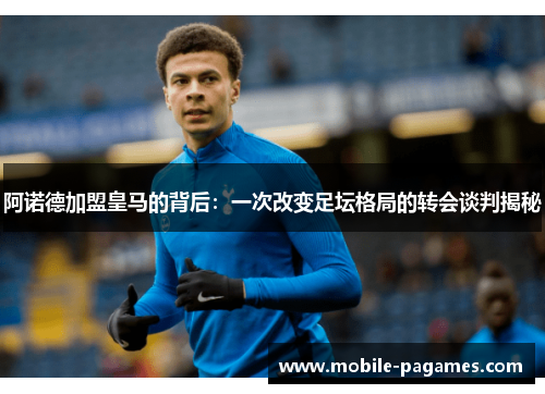 阿诺德加盟皇马的背后：一次改变足坛格局的转会谈判揭秘