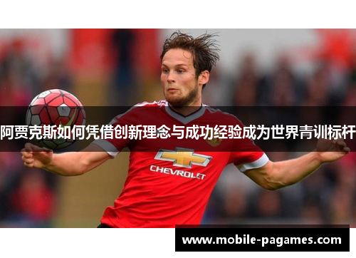 阿贾克斯如何凭借创新理念与成功经验成为世界青训标杆