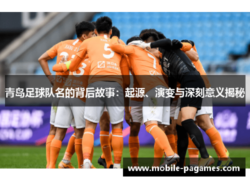 青岛足球队名的背后故事：起源、演变与深刻意义揭秘