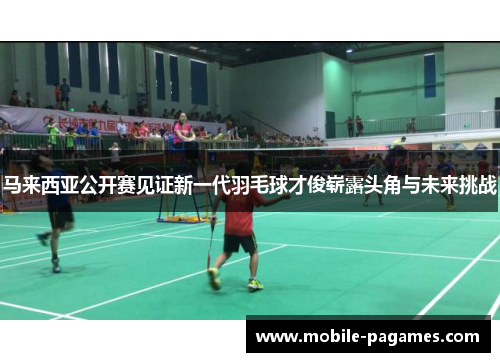 马来西亚公开赛见证新一代羽毛球才俊崭露头角与未来挑战