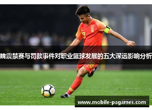 魏震禁赛与罚款事件对职业篮球发展的五大深远影响分析