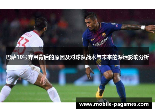巴萨10号弃用背后的原因及对球队战术与未来的深远影响分析