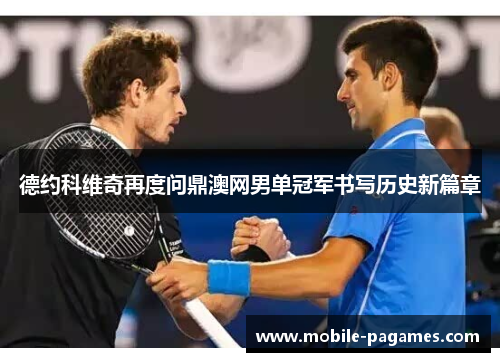 德约科维奇再度问鼎澳网男单冠军书写历史新篇章