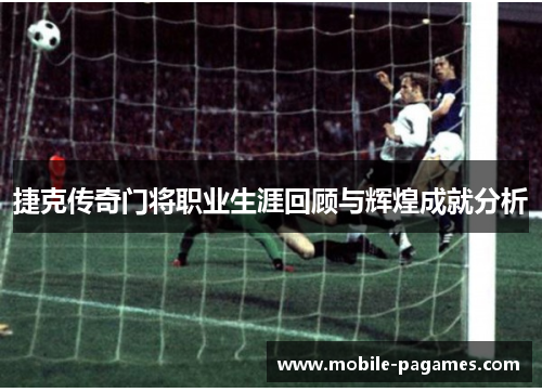 捷克传奇门将职业生涯回顾与辉煌成就分析