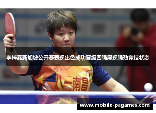 李梓嘉新加坡公开赛表现出色成功晋级四强展现强劲竞技状态