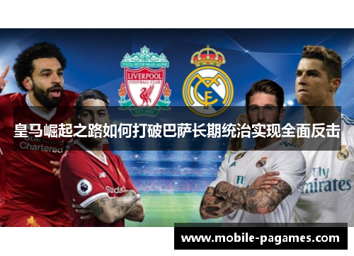 皇马崛起之路如何打破巴萨长期统治实现全面反击 皇马崛起之路如何打破巴萨长期统治实现全面反击