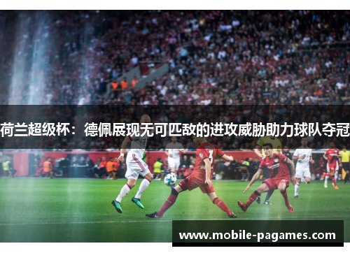 荷兰超级杯:德佩展现无可匹敌的进攻威胁助力球队夺冠 荷兰超级杯:德佩展现无可匹敌的进攻威胁助力球队夺冠